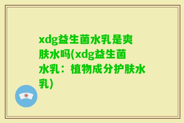 xdg益生菌水乳是爽肤水吗(xdg益生菌水乳：植物成分护肤水乳)