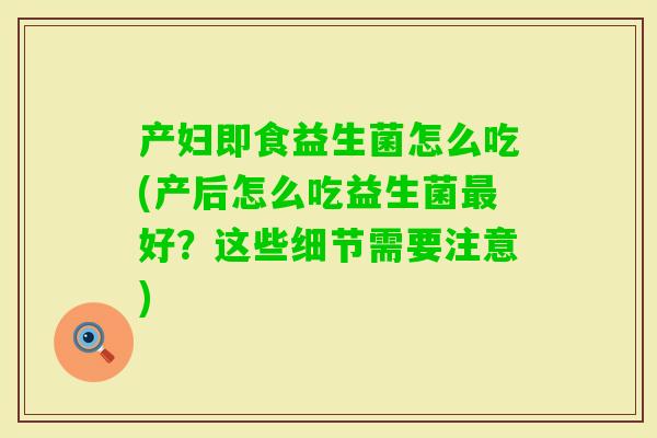 产妇即食益生菌怎么吃(产后怎么吃益生菌好？这些细节需要注意)