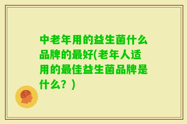 中老年用的益生菌什么品牌的好(老年人适用的佳益生菌品牌是什么？)