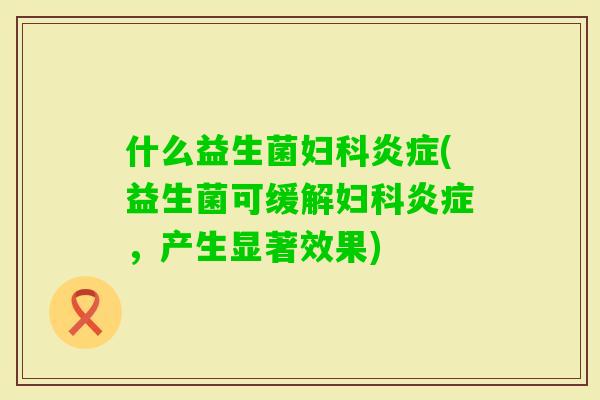 什么益生菌(益生菌可缓解，产生显著效果)