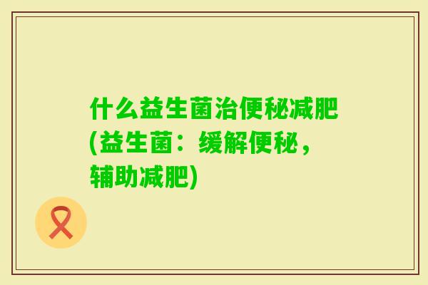 什么益生菌(益生菌：缓解，辅助)
