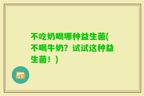 不吃奶喝哪种益生菌(不喝牛奶？试试这种益生菌！)