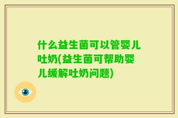 什么益生菌可以管婴儿吐奶(益生菌可帮助婴儿缓解吐奶问题)
