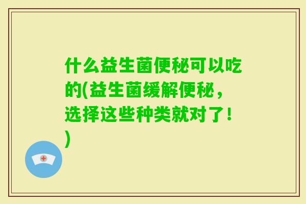 什么益生菌可以吃的(益生菌缓解，选择这些种类就对了！)