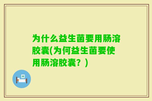 为什么益生菌要用肠溶胶囊(为何益生菌要使用肠溶胶囊？)