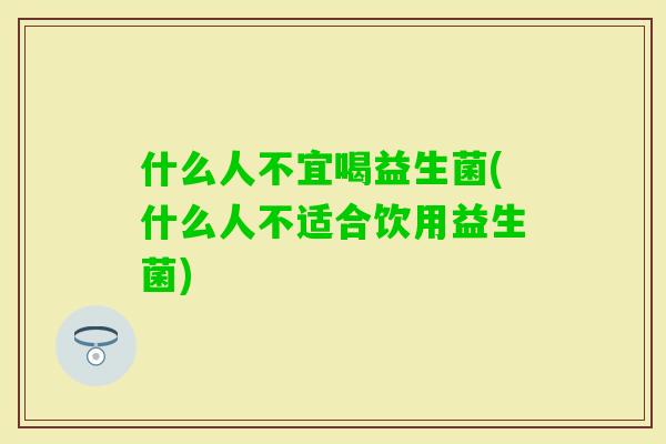 什么人不宜喝益生菌(什么人不适合饮用益生菌)