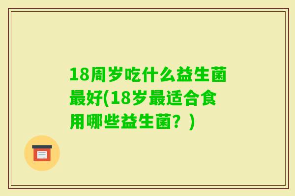 18周岁吃什么益生菌好(18岁适合食用哪些益生菌？)