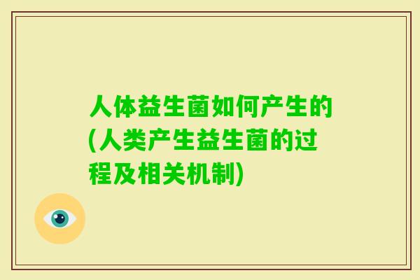 人体益生菌如何产生的(人类产生益生菌的过程及相关机制)