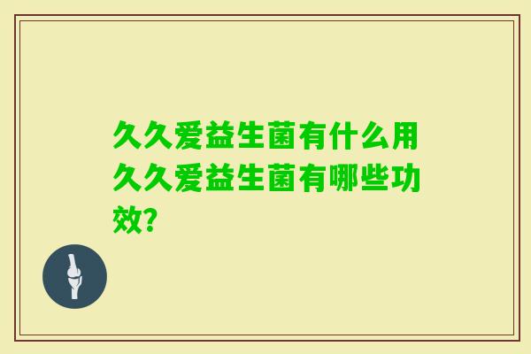 久久爱益生菌有什么用久久爱益生菌有哪些功效？