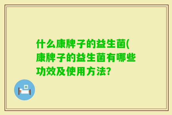 什么康牌子的益生菌(康牌子的益生菌有哪些功效及使用方法？