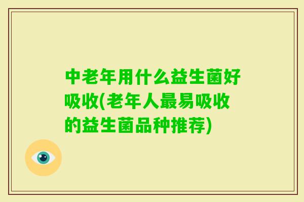 中老年用什么益生菌好吸收(老年人易吸收的益生菌品种推荐)