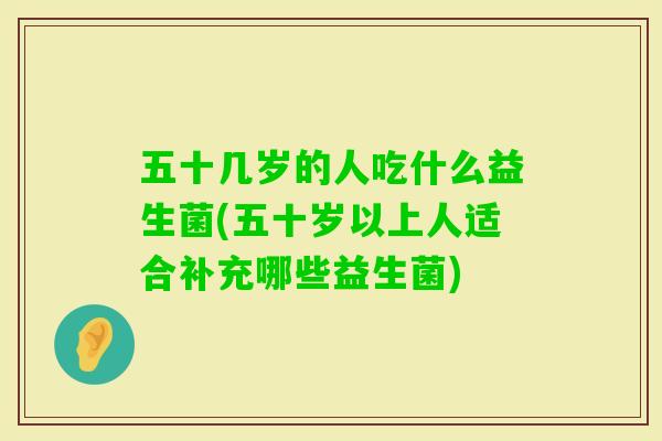五十几岁的人吃什么益生菌(五十岁以上人适合补充哪些益生菌)