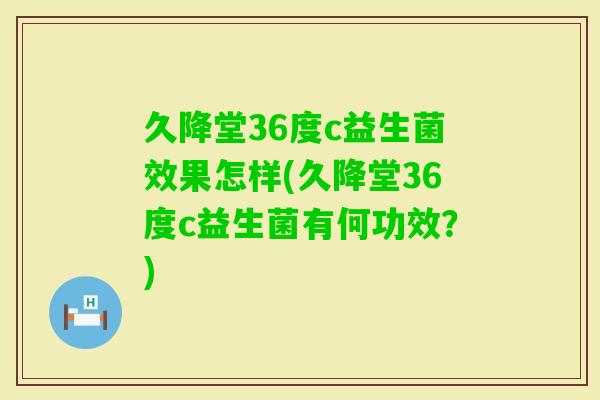久降堂36度c益生菌效果怎样(久降堂36度c益生菌有何功效？)