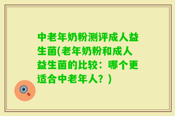 中老年奶粉测评成人益生菌(老年奶粉和成人益生菌的比较：哪个更适合中老年人？)