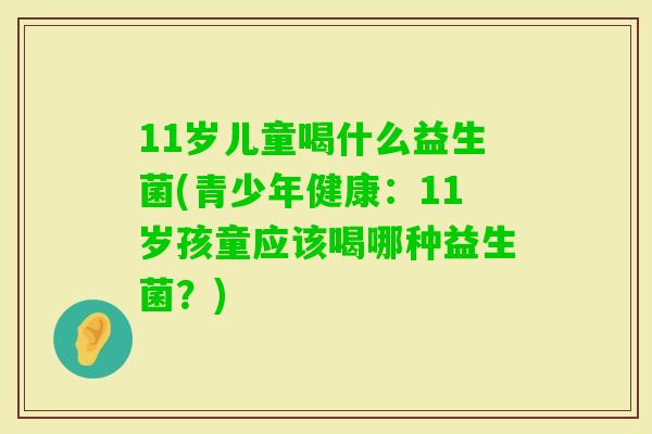 11岁儿童喝什么益生菌(青少年健康：11岁孩童应该喝哪种益生菌？)