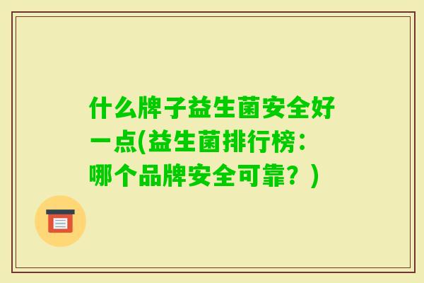 什么牌子益生菌安全好一点(益生菌排行榜：哪个品牌安全可靠？)