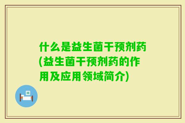 什么是益生菌干预剂药(益生菌干预剂药的作用及应用领域简介)