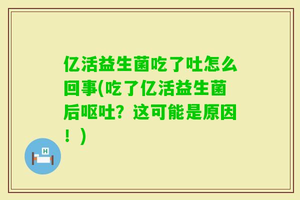 亿活益生菌吃了吐怎么回事(吃了亿活益生菌后？这可能是原因！)