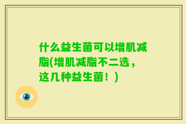 什么益生菌可以增肌减脂(增肌减脂不二选，这几种益生菌！)