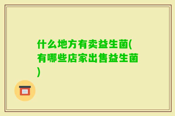 什么地方有卖益生菌(有哪些店家出售益生菌)