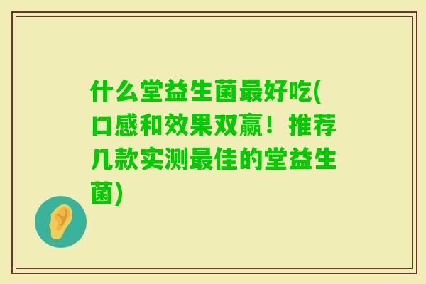 什么堂益生菌好吃(口感和效果双赢！推荐几款实测佳的堂益生菌)