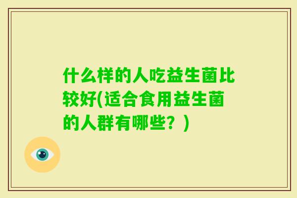 什么样的人吃益生菌比较好(适合食用益生菌的人群有哪些？)