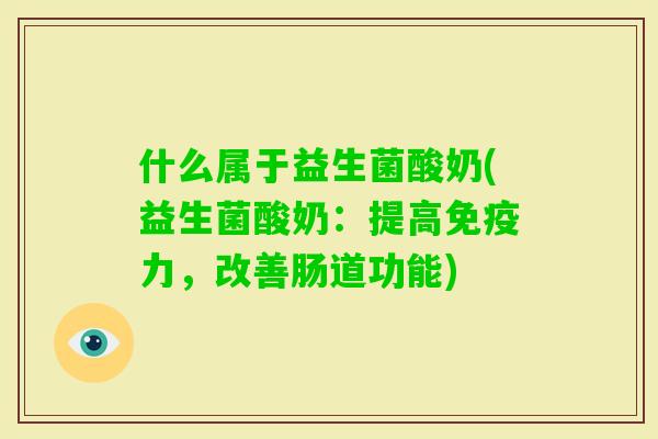 什么属于益生菌酸奶(益生菌酸奶：提高力，改善肠道功能)