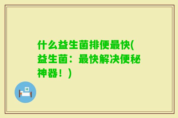 什么益生菌排便快(益生菌：快解决神器！)