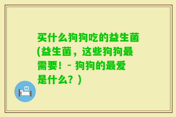 买什么狗狗吃的益生菌(益生菌，这些狗狗需要！- 狗狗的爱是什么？)