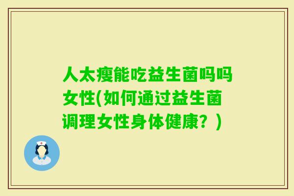 人太瘦能吃益生菌吗吗女性(如何通过益生菌调理女性身体健康？)