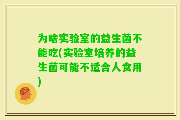 为啥实验室的益生菌不能吃(实验室培养的益生菌可能不适合人食用)