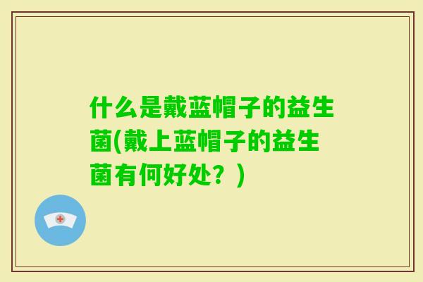 什么是戴蓝帽子的益生菌(戴上蓝帽子的益生菌有何好处？)