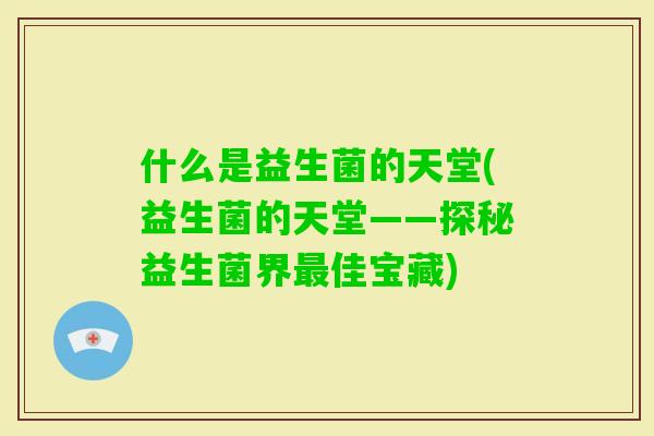 什么是益生菌的天堂(益生菌的天堂——探秘益生菌界佳宝藏)