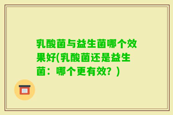 乳酸菌与益生菌哪个效果好(乳酸菌还是益生菌：哪个更有效？)