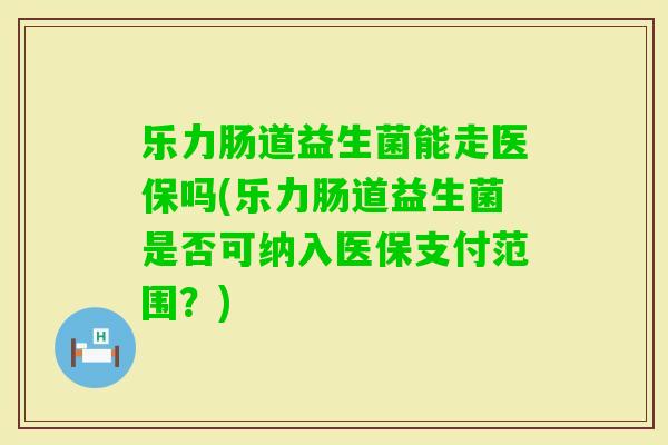 乐力肠道益生菌能走医保吗(乐力肠道益生菌是否可纳入医保支付范围？)