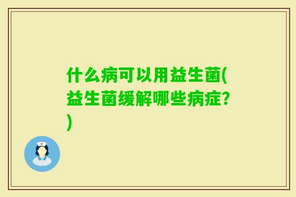 什么可以用益生菌(益生菌缓解哪些症？)