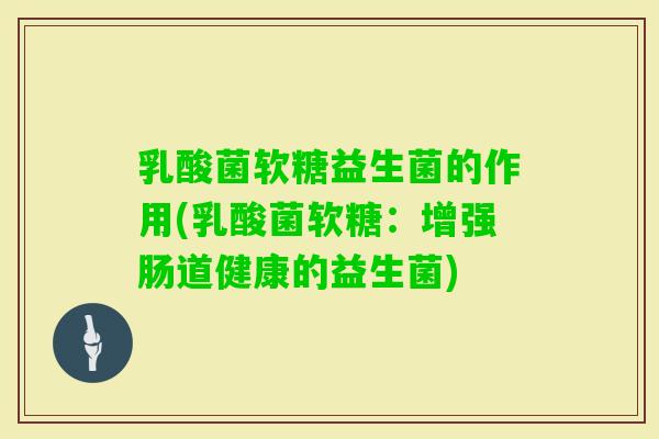 乳酸菌软糖益生菌的作用(乳酸菌软糖：增强肠道健康的益生菌)