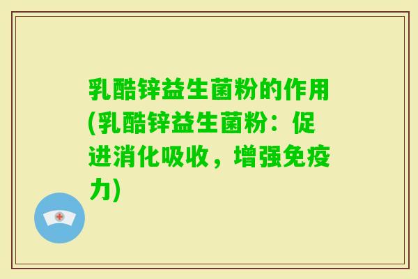 乳酷锌益生菌粉的作用(乳酷锌益生菌粉：促进消化吸收，增强力)