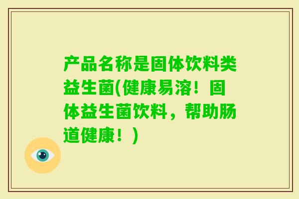 产品名称是固体饮料类益生菌(健康易溶！固体益生菌饮料，帮助肠道健康！)