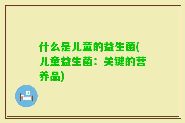 什么是儿童的益生菌(儿童益生菌：关键的营养品)