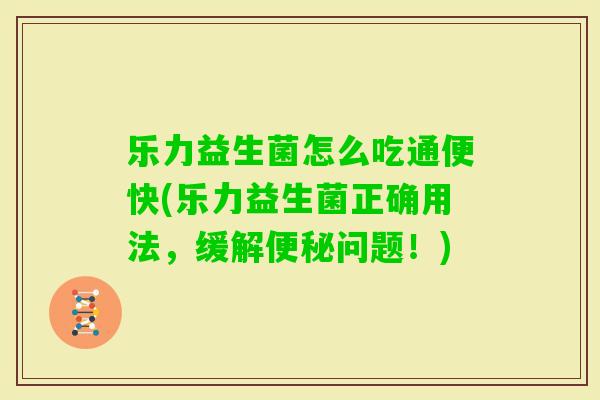 乐力益生菌怎么吃通便快(乐力益生菌正确用法，缓解问题！)