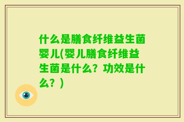 什么是膳食纤维益生菌婴儿(婴儿膳食纤维益生菌是什么？功效是什么？)