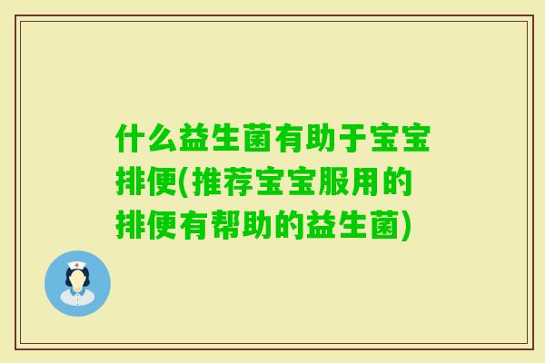 什么益生菌有助于宝宝排便(推荐宝宝服用的排便有帮助的益生菌)