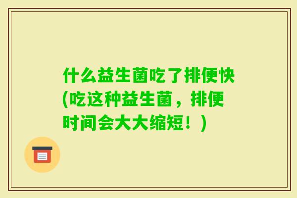 什么益生菌吃了排便快(吃这种益生菌，排便时间会大大缩短！)