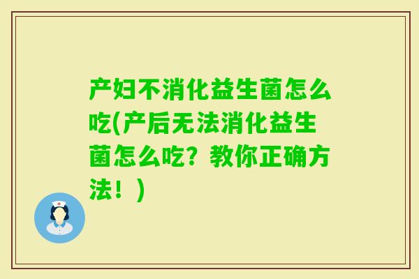 产妇不消化益生菌怎么吃(产后无法消化益生菌怎么吃？教你正确方法！)