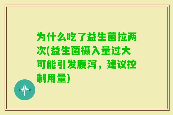 为什么吃了益生菌拉两次(益生菌摄入量过大可能引发，建议控制用量)