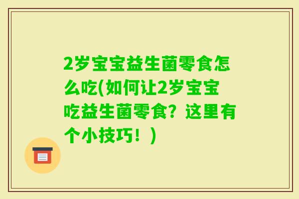 2岁宝宝益生菌零食怎么吃(如何让2岁宝宝吃益生菌零食？这里有个小技巧！)