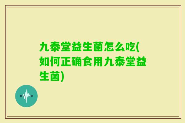 九泰堂益生菌怎么吃(如何正确食用九泰堂益生菌)