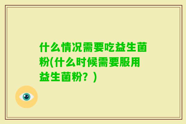 什么情况需要吃益生菌粉(什么时候需要服用益生菌粉？)