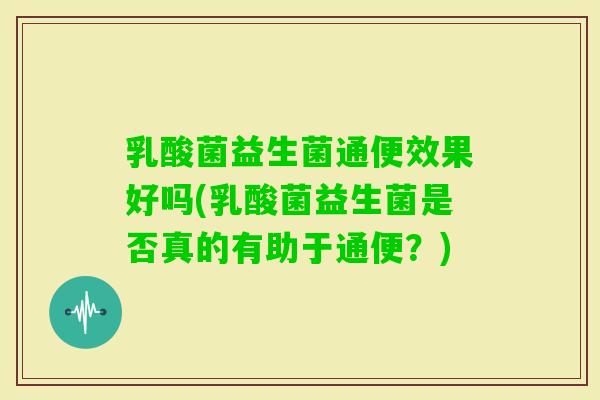 乳酸菌益生菌通便效果好吗(乳酸菌益生菌是否真的有助于通便？)